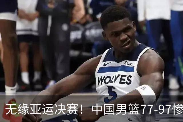 无缘亚运决赛！中国男篮77-97惨败日本，赛后球员评分：7人不及格